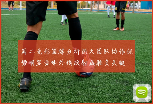 周二竞彩篮球分析热火团队协作优势明显黄蜂外线投射成胜负关键