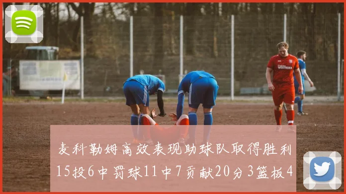 麦科勒姆高效表现助球队取得胜利15投6中罚球11中7贡献20分3篮板4助攻