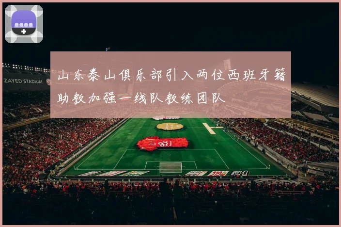 山东泰山俱乐部引入两位西班牙籍助教加强一线队教练团队