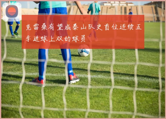 克雷桑有望成泰山队史首位连续五季进球上双的球员