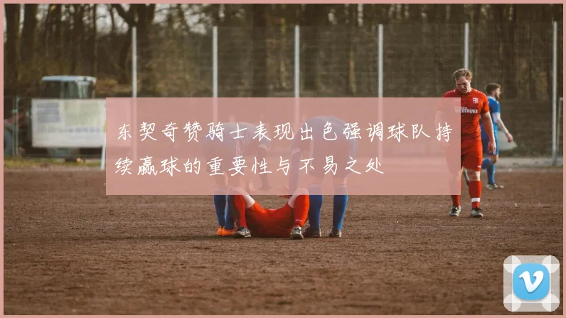 东契奇赞骑士表现出色强调球队持续赢球的重要性与不易之处