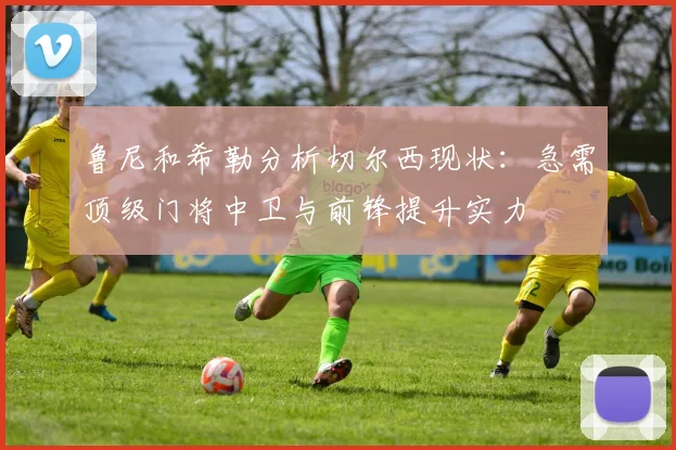 鲁尼和希勒分析切尔西现状：急需顶级门将中卫与前锋提升实力
