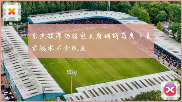东里缺席仍将包夹詹姆斯乌度卡表示战术不会改变