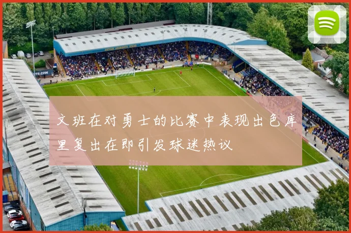文班在对勇士的比赛中表现出色库里复出在即引发球迷热议