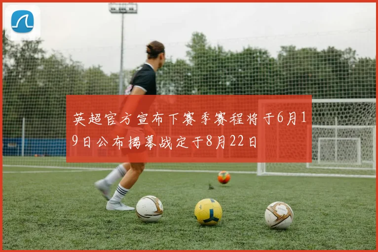 英超官方宣布下赛季赛程将于6月19日公布揭幕战定于8月22日