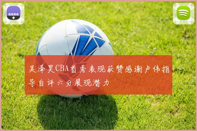 吴泽昊CBA首秀表现获赞感谢卢伟指导自评六分展现潜力