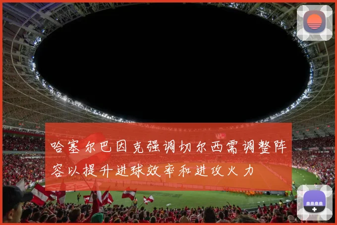 哈塞尔巴因克强调切尔西需调整阵容以提升进球效率和进攻火力