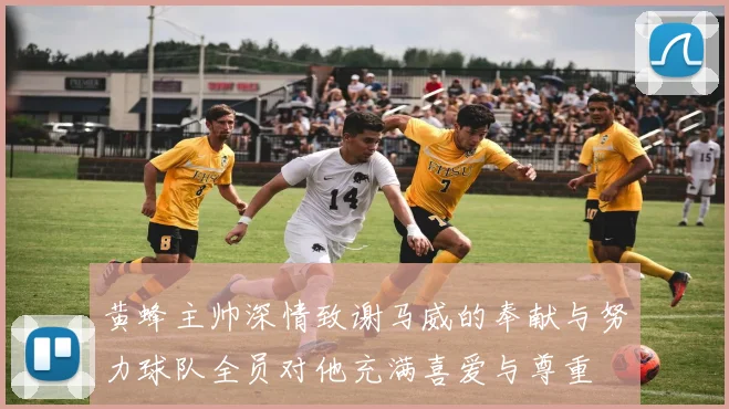 黄蜂主帅深情致谢马威的奉献与努力球队全员对他充满喜爱与尊重