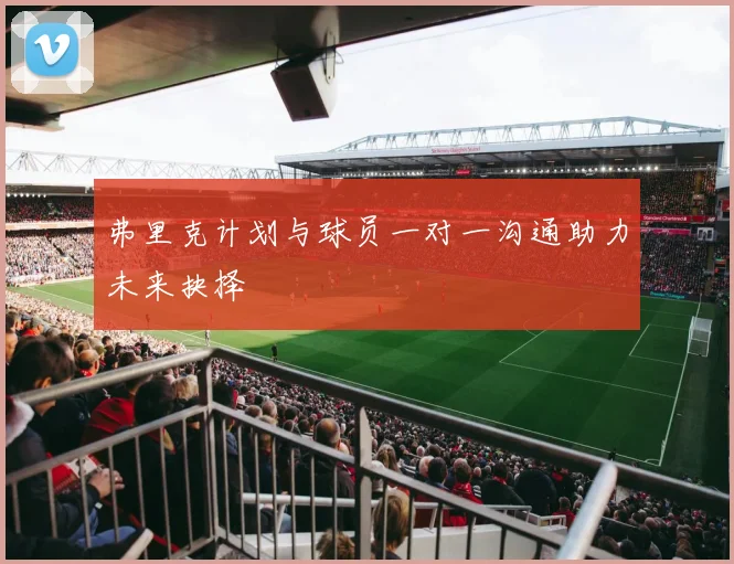 弗里克计划与球员一对一沟通助力未来抉择