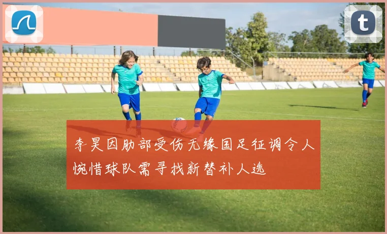李昊因肋部受伤无缘国足征调令人惋惜球队需寻找新替补人选