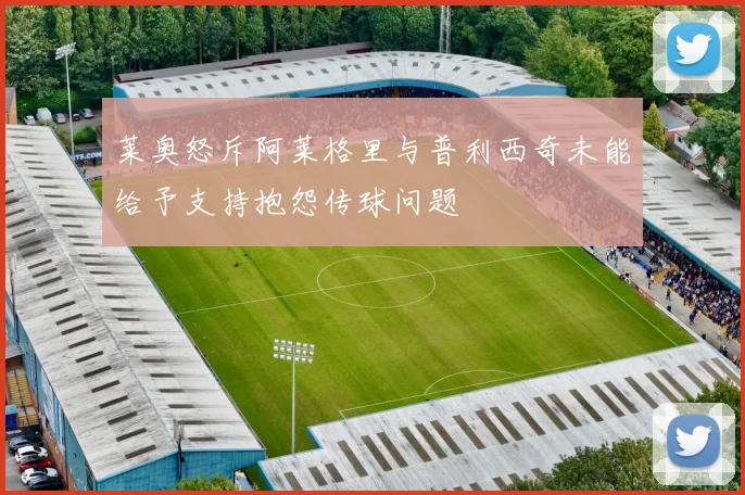 莱奥怒斥阿莱格里与普利西奇未能给予支持抱怨传球问题