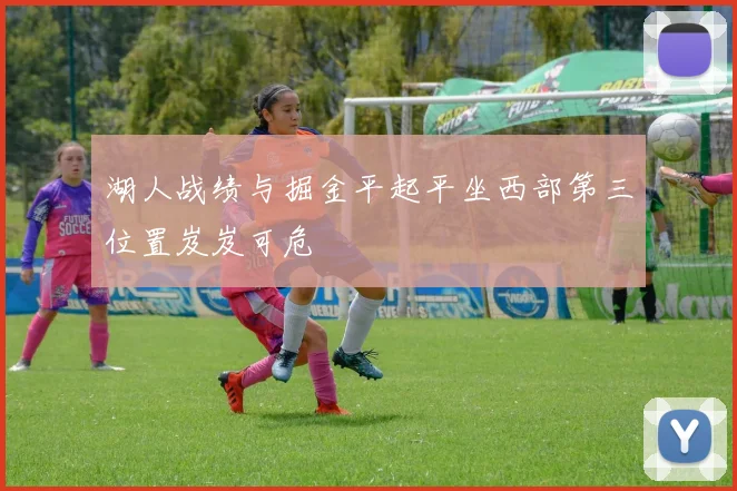 湖人战绩与掘金平起平坐西部第三位置岌岌可危
