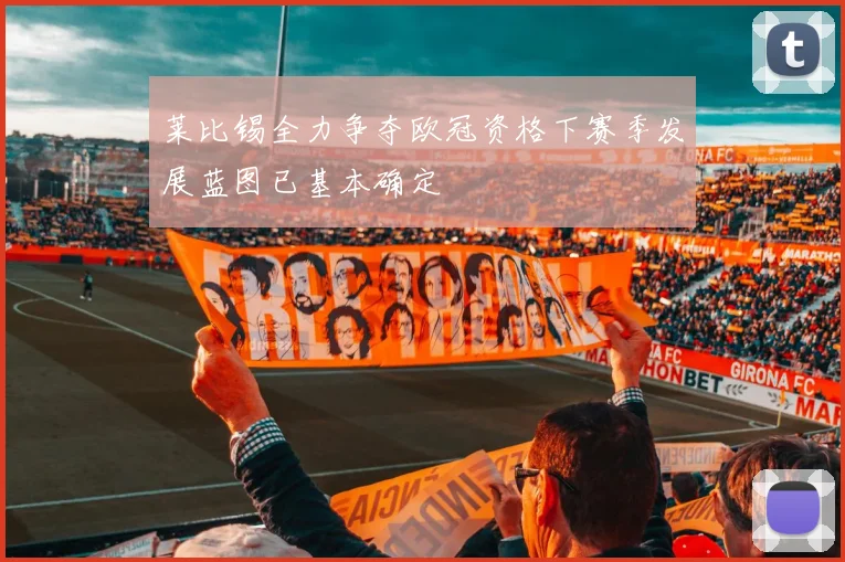 莱比锡全力争夺欧冠资格下赛季发展蓝图已基本确定