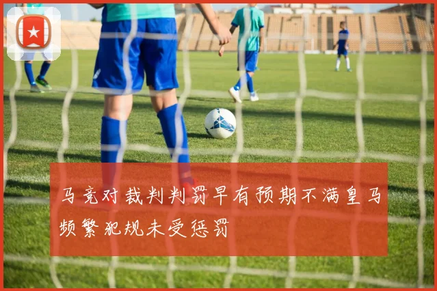 马竞对裁判判罚早有预期不满皇马频繁犯规未受惩罚