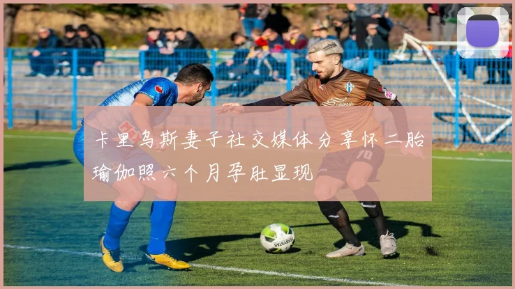 卡里乌斯妻子社交媒体分享怀二胎瑜伽照六个月孕肚显现