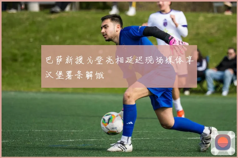 巴萨新援戈登亮相延迟现场媒体享汉堡薯条解饿
