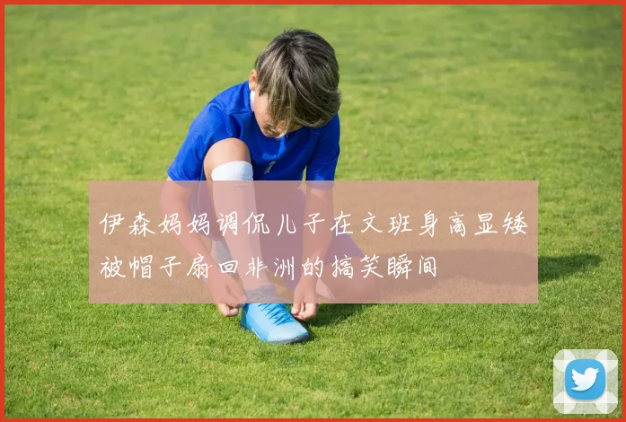 伊森妈妈调侃儿子在文班身高显矮被帽子扇回非洲的搞笑瞬间