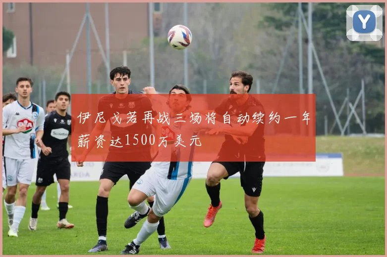 伊尼戈若再战三场将自动续约一年薪资达1500万美元