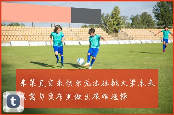 弗莱直言米切尔无法独挑大梁未来或需与莫布里做出艰难选择