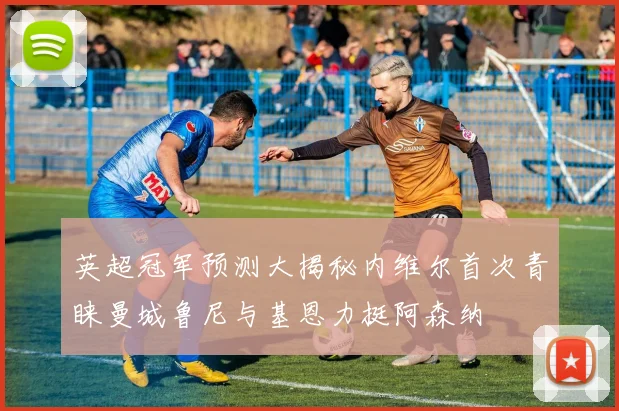 英超冠军预测大揭秘内维尔首次青睐曼城鲁尼与基恩力挺阿森纳