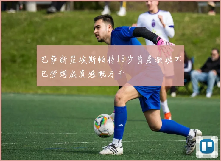 巴萨新星埃斯帕特18岁首秀激动不已梦想成真感慨万千