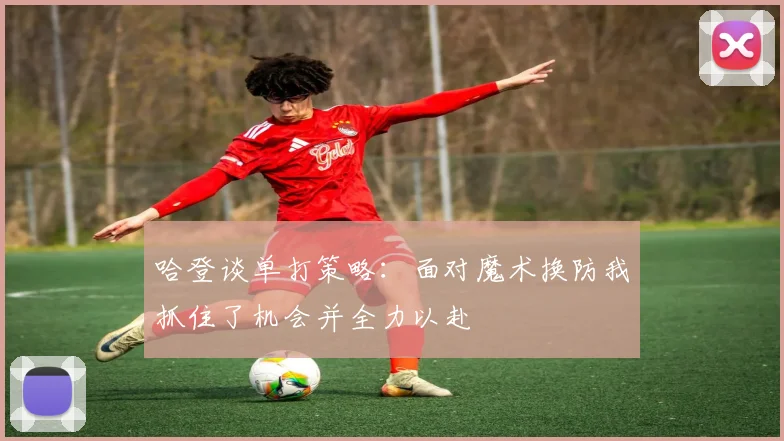 哈登谈单打策略：面对魔术换防我抓住了机会并全力以赴