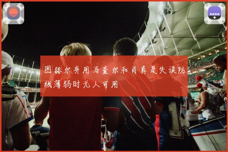 图赫尔弃用马奎尔和肖真是失误防线薄弱时无人可用