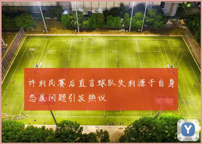 许利民赛后直言球队失利源于自身态度问题引发热议