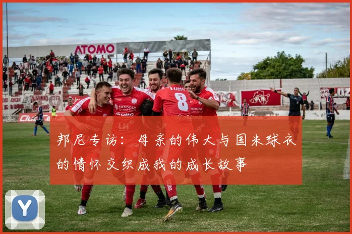 邦尼专访：母亲的伟大与国米球衣的情怀交织成我的成长故事