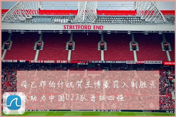 荷乙邓伯什祝贺王博豪罚入制胜点球助力中国U23队晋级四强