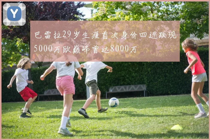巴雷拉29岁生涯首次身价四连跌现5000万欧巅峰曾达8000万