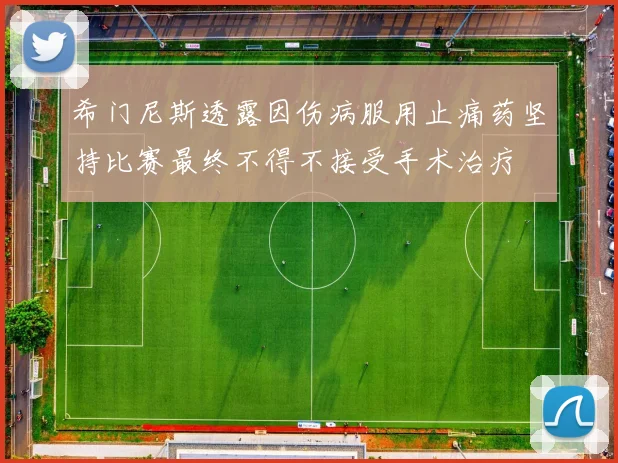 希门尼斯透露因伤病服用止痛药坚持比赛最终不得不接受手术治疗