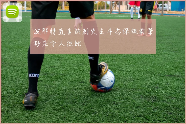 波耶特直言热刺失去斗志保级前景渺茫令人担忧
